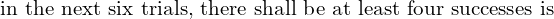  \text{in the next six trials, there shall be at least four successes is}\\