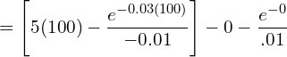  =\left[ 5(100)-\dfrac{e^{-0.03(100)}}{-0.01} \right]-0-\dfrac{e^{-0}}{.01}\\ 